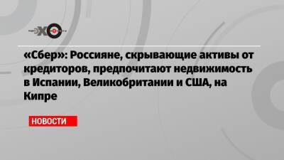 «Сбер»: Россияне, скрывающие активы от кредиторов, предпочитают недвижимость в Испании, Великобритании и США, на Кипре