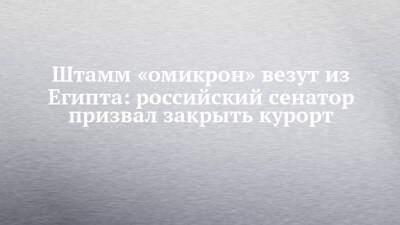 Штамм «омикрон» везут из Египта: российский сенатор призвал закрыть курорт