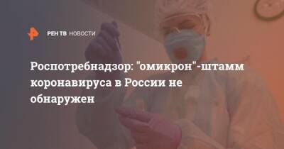 Роспотребнадзор: "омикрон"-штамм коронавируса в России не обнаружен