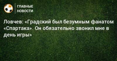 Ловчев: «Градский был безумным фанатом «Спартака». Он обязательно звонил мне в день игры»