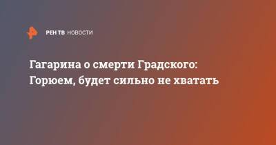 Гагарина о смерти Градского: Горюем, будет сильно не хватать