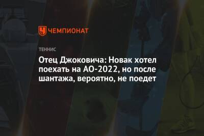 Отец Джоковича: Новак хотел поехать на AO-2022, но после шантажа, вероятно, не поедет