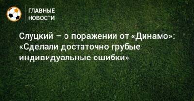 Слуцкий – о поражении от «Динамо»: «Сделали достаточно грубые индивидуальные ошибки»