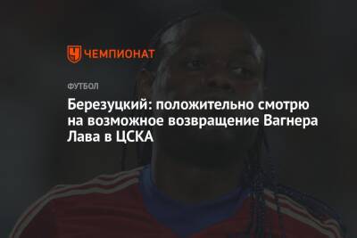 Березуцкий: положительно смотрю на возможное возвращение Вагнера Лава в ЦСКА
