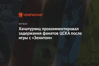 Хачатурянц прокомментировал задержания фанатов ЦСКА после игры с «Зенитом»