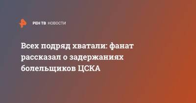 Всех подряд хватали: фанат рассказал о задержаниях болельщиков ЦСКА