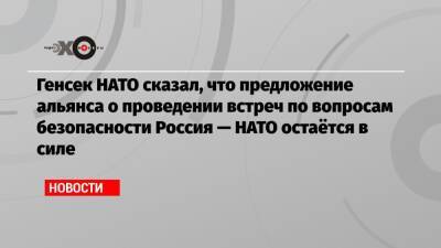 Генсек НАТО сказал, что предложение альянса о проведении встреч по вопросам безопасности Россия — НАТО остаётся в силе