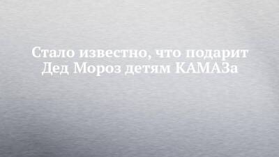 Стало известно, что подарит Дед Мороз детям КАМАЗа