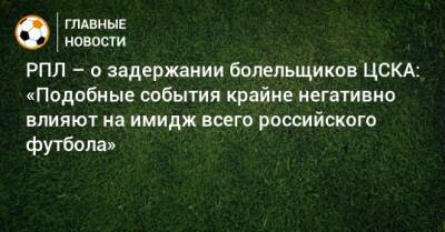 РПЛ – о задержании болельщиков ЦСКА: «Подобные события крайне негативно влияют на имидж всего российского футбола»
