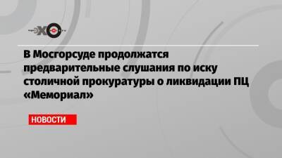 В Мосгорсуде продолжатся предварительные слушания по иску столичной прокуратуры о ликвидации ПЦ «Мемориал»