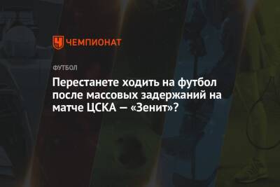 Перестанете ходить на футбол после массовых задержаний на матче ЦСКА — «Зенит»?