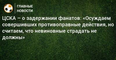 ЦСКА – о задержании фанатов: «Осуждаем совершивших противоправные действия, но считаем, что невиновные страдать не должны»