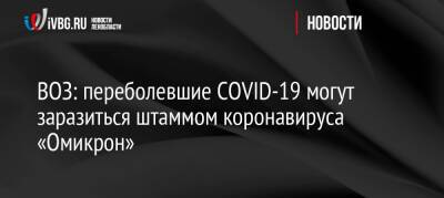 ВОЗ: переболевшие COVID-19 могут заразиться штаммом коронавируса «Омикрон» - ivbg.ru - Россия - Украина - Россияне