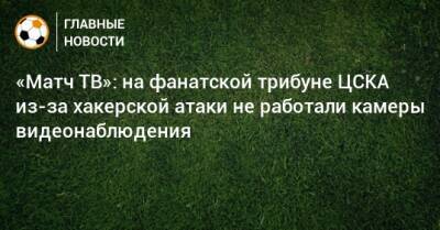 «Матч ТВ»: на фанатской трибуне ЦСКА из-за хакерской атаки не работали камеры видеонаблюдения