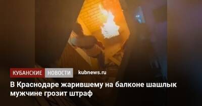 В Краснодаре жарившему на балконе шашлык мужчине грозит штраф