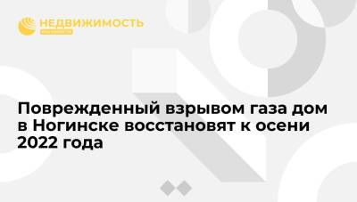 Евгений Хромушин - Поврежденный взрывом газа дом в Ногинске восстановят к осени 2022 года - realty.ria.ru - Москва - Московская обл. - Ногинск