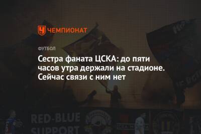 Сестра фаната ЦСКА: до пяти часов утра держали на стадионе. Сейчас связи с ним нет