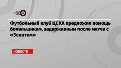Футбольный клуб ЦСКА предложил помощь болельщикам, задержанным после матча с «Зенитом»