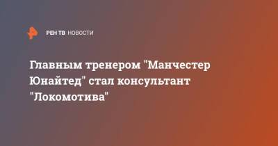 Главным тренером "Манчестер Юнайтед" стал консультант "Локомотива"