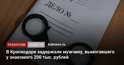 В Краснодаре задержали мужчину, вымогавшего у знакомого 200 тыс. рублей