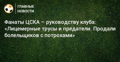 Фанаты ЦСКА – руководству клуба: «Лицемерные трусы и предатели. Продали болельщиков с потрохами»