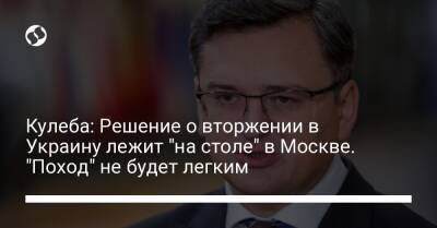 Кулеба: Решение о вторжении в Украину лежит "на столе" в Москве. "Поход" не будет легким