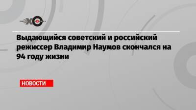 Выдающийся советский и российский режиссер Владимир Наумов скончался на 94 году жизни