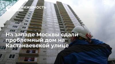 На западе Москвы сдали проблемный дом на Кастанаевской улице