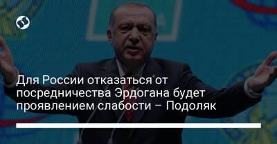 Для России отказаться от посредничества Эрдогана будет проявлением слабости – Подоляк