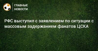 РФС выступил с заявлением по ситуации с массовым задержанием фанатов ЦСКА