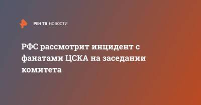 РФС рассмотрит инцидент с фанатами ЦСКА на заседании комитета