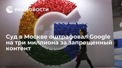 Суд в Москве оштрафовал Google на три миллиона по двум протоколам за запрещенный контент