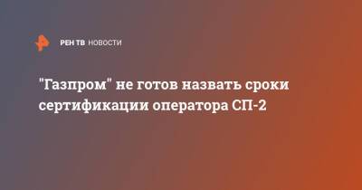 "Газпром" не готов назвать сроки сертификации оператора СП-2