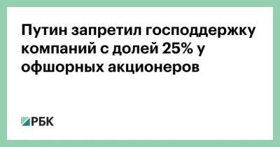 Путин запретил господдержку компаний с долей 25% у офшорных акционеров