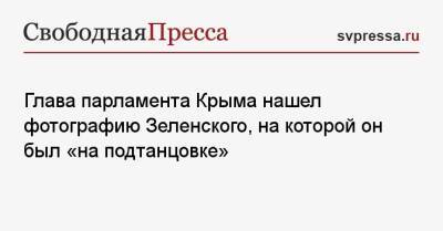 Глава парламента Крыма нашел фотографию Зеленского, на которой он был «на подтанцовке»