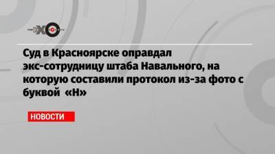 Суд в Красноярске оправдал экс-сотрудницу штаба Навального, на которую составили протокол из-за фото с буквой «Н»