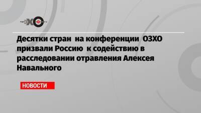 Десятки стран на конференции ОЗХО призвали Россию к содействию в расследовании отравления Алексея Навального