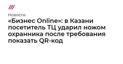 «Бизнес Online»: в Казани посетитель ТЦ ударил ножом охранника после требования показать QR-код