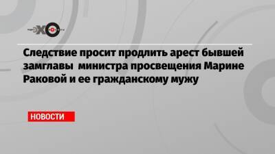 Следствие просит продлить арест бывшей замглавы министра просвещения Марине Раковой и ее гражданскому мужу
