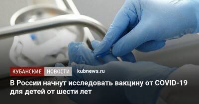 В России начнут исследовать вакцину от COVID-19 для детей от шести лет