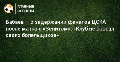 Бабаев – о задержании фанатов ЦСКА после матча с «Зенитом»: «Клуб не бросал своих болельщиков»