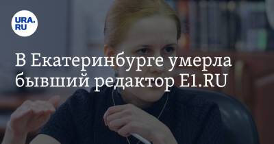В Екатеринбурге умерла бывший редактор E1.RU