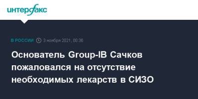 Основатель Group-IB Сачков пожаловался на отсутствие необходимых лекарств в СИЗО