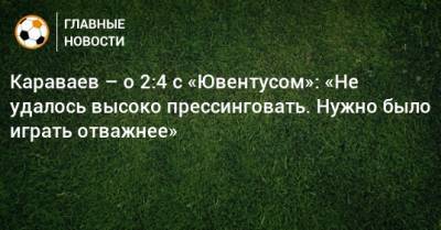 Караваев – о 2:4 с «Ювентусом»: «Не удалось высоко прессинговать. Нужно было играть отважнее»