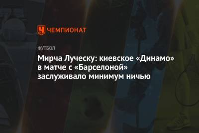 Мирча Луческу: киевское «Динамо» в матче с «Барселоной» заслуживало минимум ничью