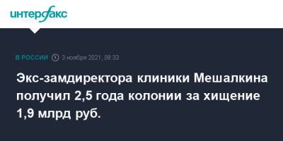 Экс-замдиректора клиники Мешалкина получил 2,5 года колонии за хищение 1,9 млрд руб.