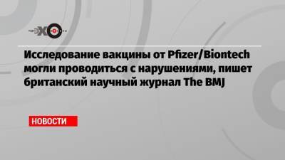 Исследование вакцины от Pfizer/Biontech могли проводиться с нарушениями, пишет британский научный журнал The BMJ