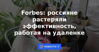 Forbes: россияне растеряли эффективность, работая на удаленке