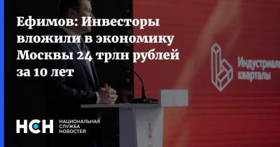 Ефимов: Инвесторы вложили в экономику Москвы 24 трлн рублей за 10 лет