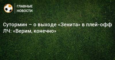 Сутормин – о выходе «Зенита» в плей-офф ЛЧ: «Верим, конечно»